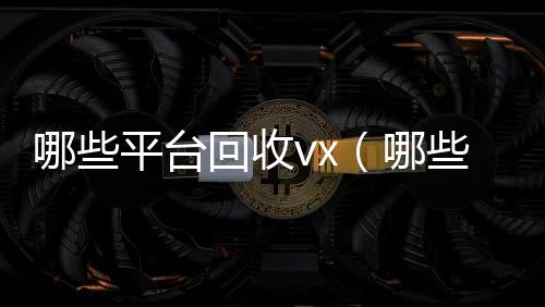 哪些平台回收v诚信收微信秒结x（哪些平台回收京东e卡）
